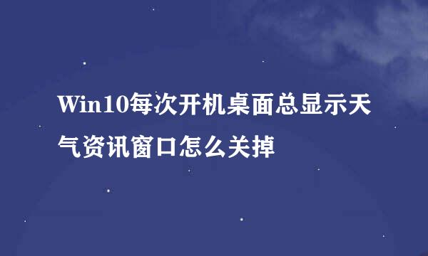 Win10每次开机桌面总显示天气资讯窗口怎么关掉