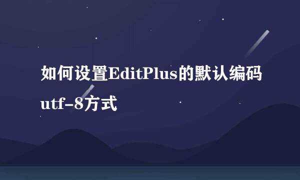 如何设置EditPlus的默认编码utf-8方式