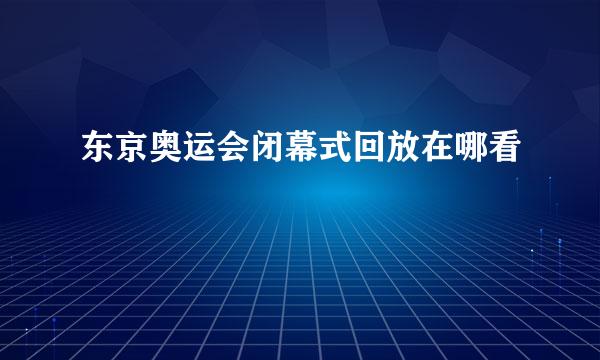 东京奥运会闭幕式回放在哪看