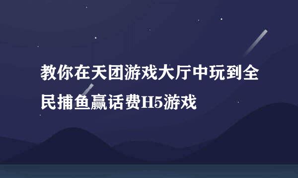 教你在天团游戏大厅中玩到全民捕鱼赢话费H5游戏