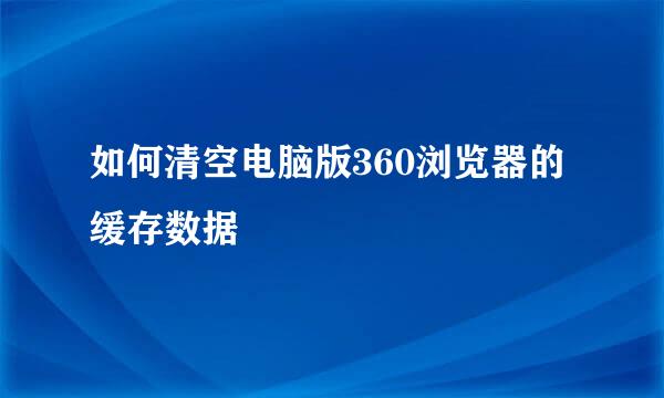 如何清空电脑版360浏览器的缓存数据