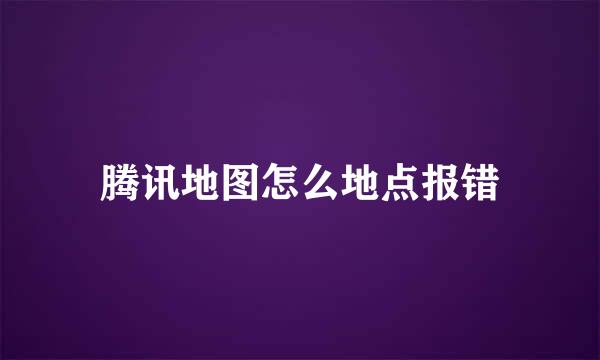 腾讯地图怎么地点报错