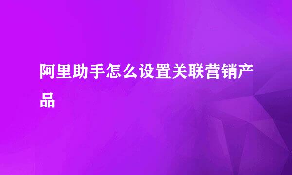 阿里助手怎么设置关联营销产品