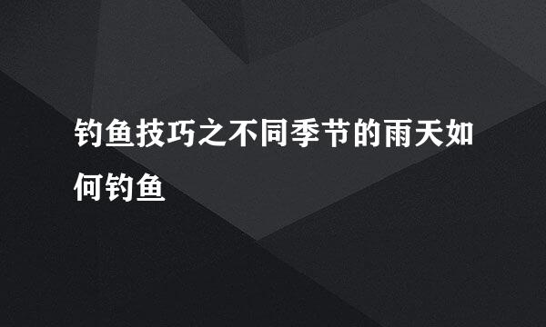 钓鱼技巧之不同季节的雨天如何钓鱼