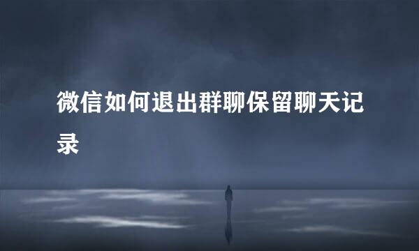 微信如何退出群聊保留聊天记录