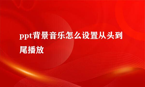 ppt背景音乐怎么设置从头到尾播放