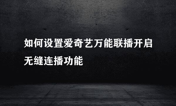 如何设置爱奇艺万能联播开启无缝连播功能