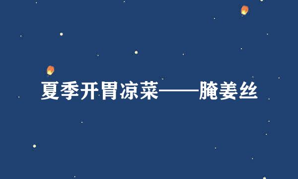 夏季开胃凉菜——腌姜丝
