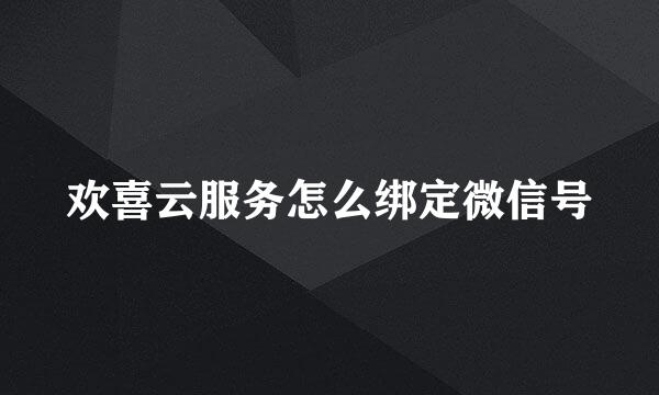 欢喜云服务怎么绑定微信号