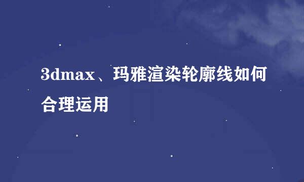 3dmax、玛雅渲染轮廓线如何合理运用
