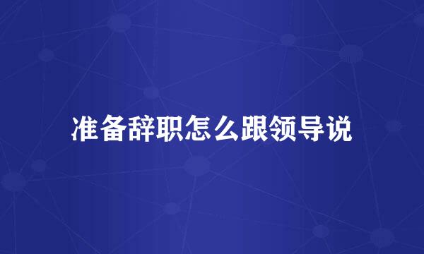 准备辞职怎么跟领导说