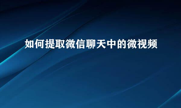 如何提取微信聊天中的微视频