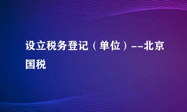 设立税务登记（单位）--北京国税