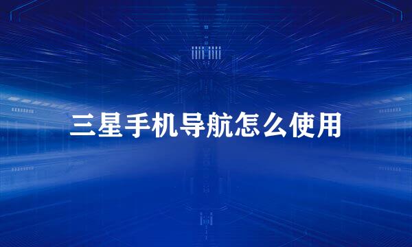 三星手机导航怎么使用