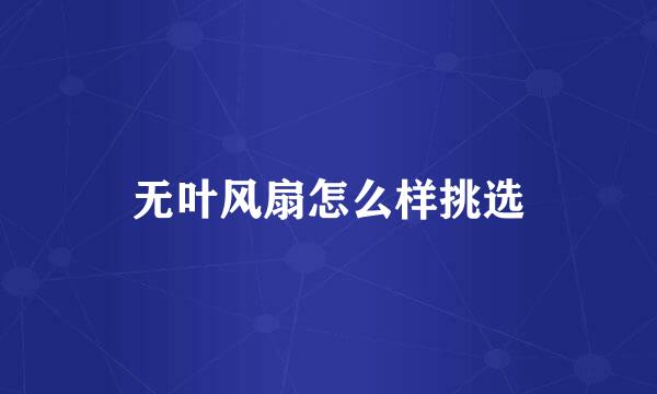 无叶风扇怎么样挑选