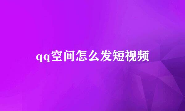 qq空间怎么发短视频