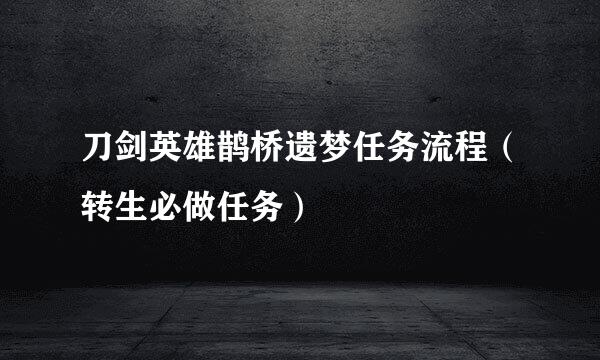 刀剑英雄鹊桥遗梦任务流程（转生必做任务）