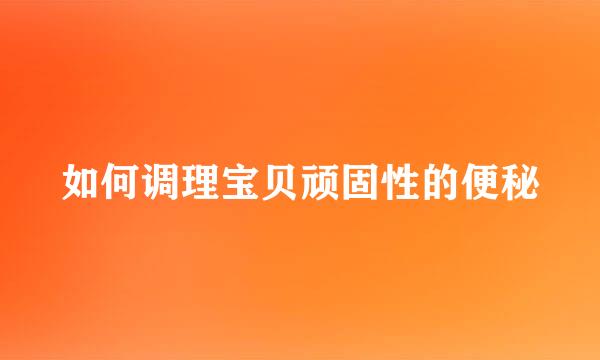 如何调理宝贝顽固性的便秘