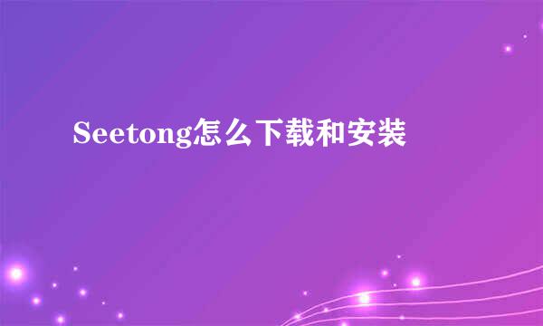 Seetong怎么下载和安装