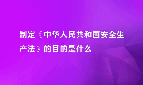 制定《中华人民共和国安全生产法》的目的是什么