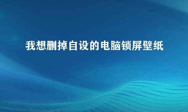 我想删掉自设的电脑锁屏壁纸