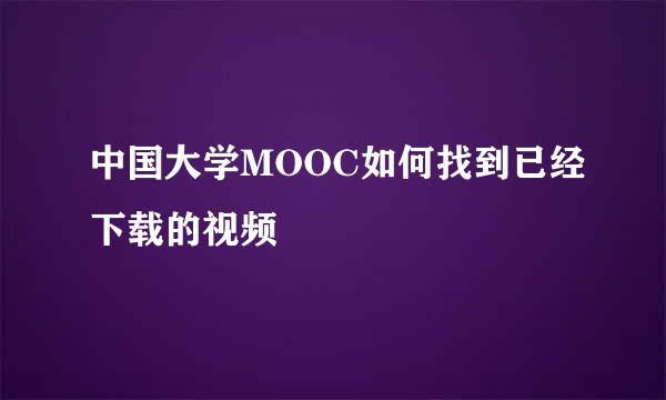 中国大学MOOC如何找到已经下载的视频