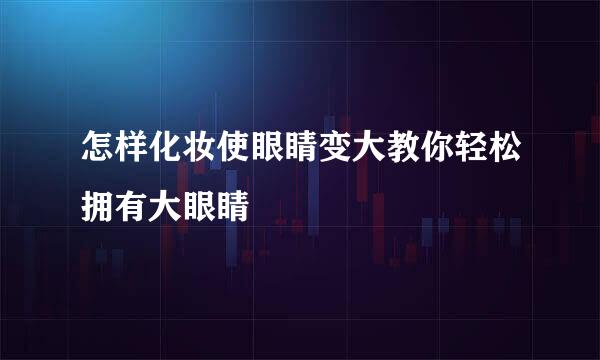 怎样化妆使眼睛变大教你轻松拥有大眼睛