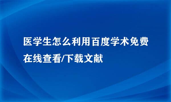 医学生怎么利用百度学术免费在线查看/下载文献