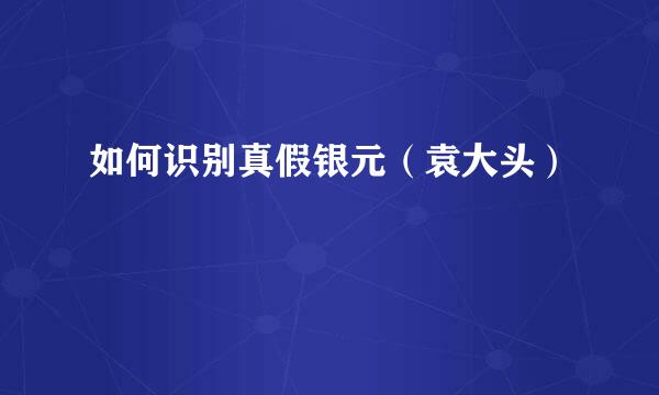 如何识别真假银元（袁大头）