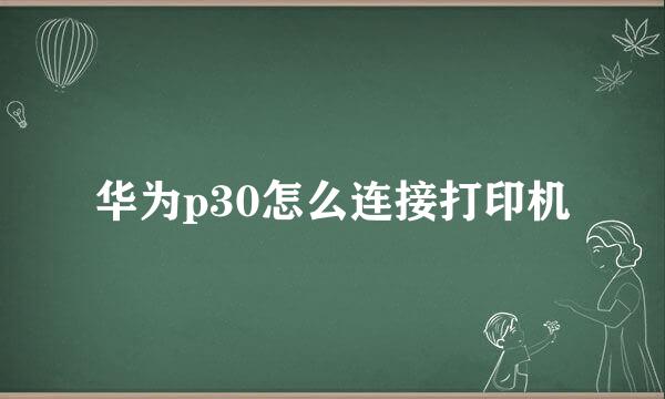 华为p30怎么连接打印机