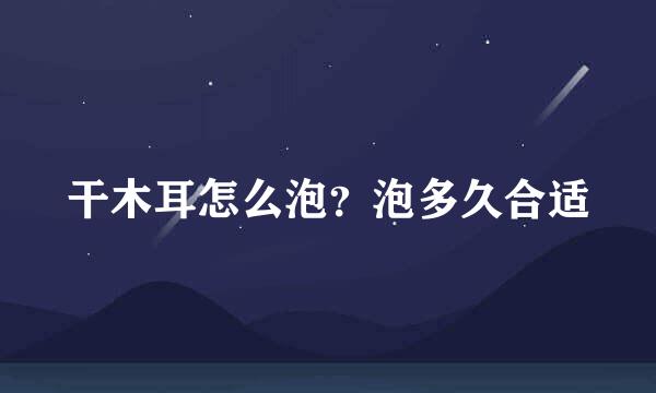 干木耳怎么泡？泡多久合适