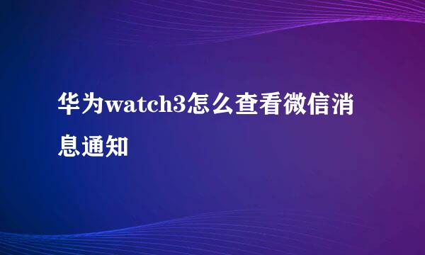 华为watch3怎么查看微信消息通知