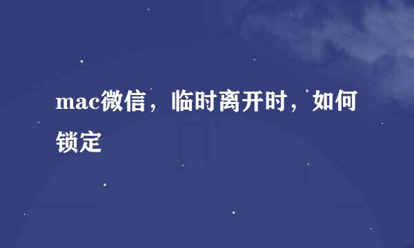 mac微信，临时离开时，如何锁定
