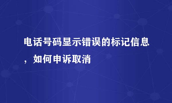 电话号码显示错误的标记信息，如何申诉取消