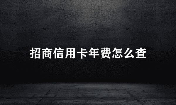 招商信用卡年费怎么查