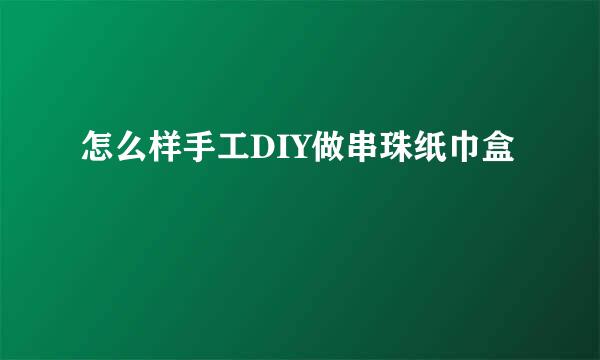 怎么样手工DIY做串珠纸巾盒