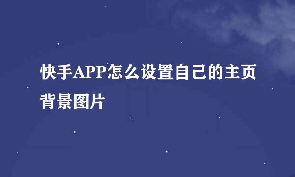 快手APP怎么设置自己的主页背景图片