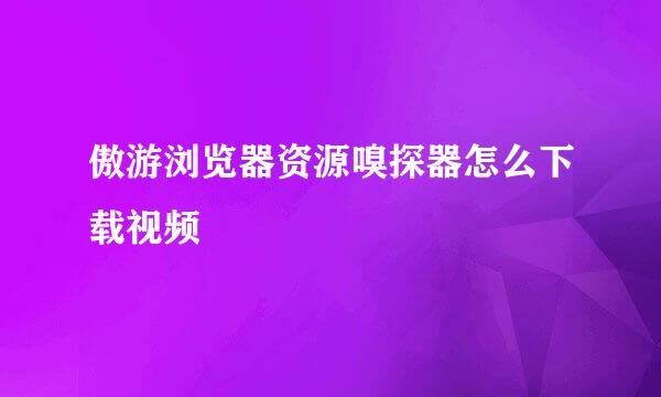 傲游浏览器资源嗅探器怎么下载视频