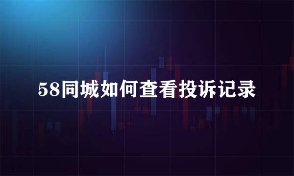 58同城如何查看投诉记录