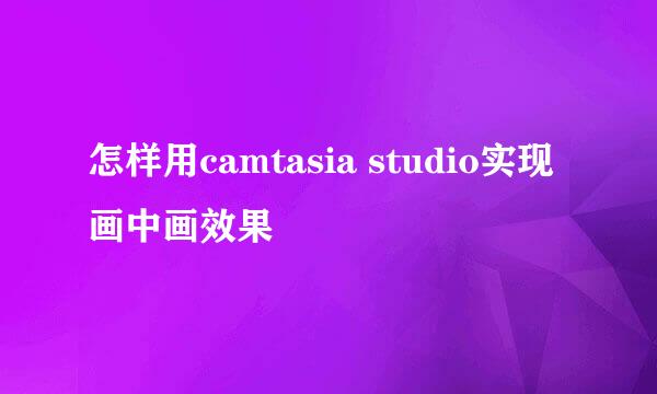 怎样用camtasia studio实现画中画效果