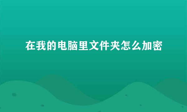 在我的电脑里文件夹怎么加密