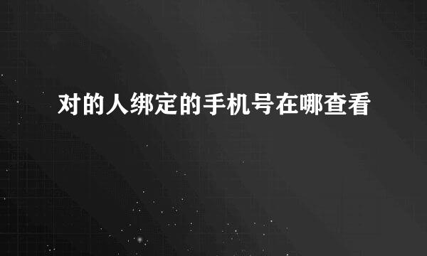 对的人绑定的手机号在哪查看