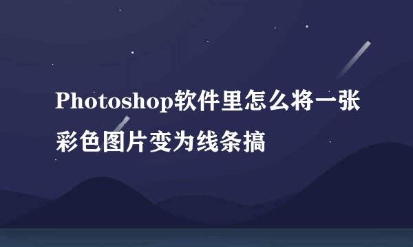 Photoshop软件里怎么将一张彩色图片变为线条搞