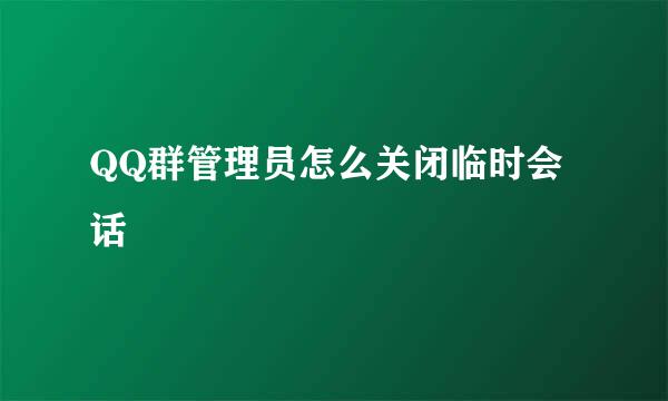 QQ群管理员怎么关闭临时会话