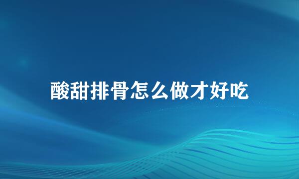 酸甜排骨怎么做才好吃