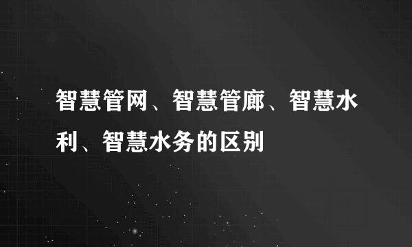 智慧管网、智慧管廊、智慧水利、智慧水务的区别