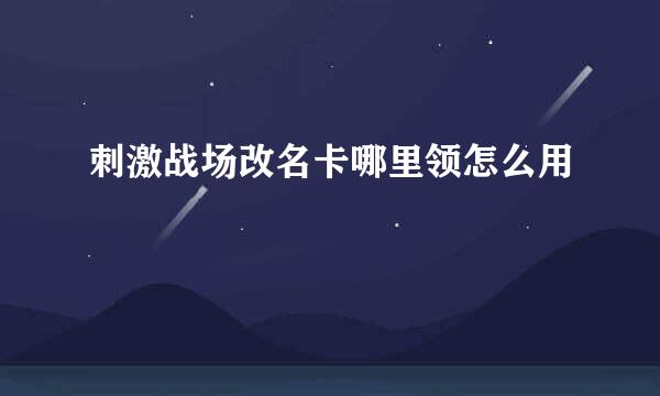 刺激战场改名卡哪里领怎么用