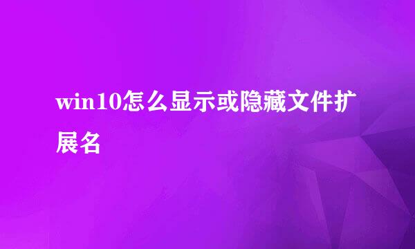 win10怎么显示或隐藏文件扩展名
