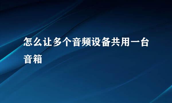 怎么让多个音频设备共用一台音箱