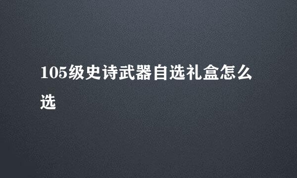 105级史诗武器自选礼盒怎么选